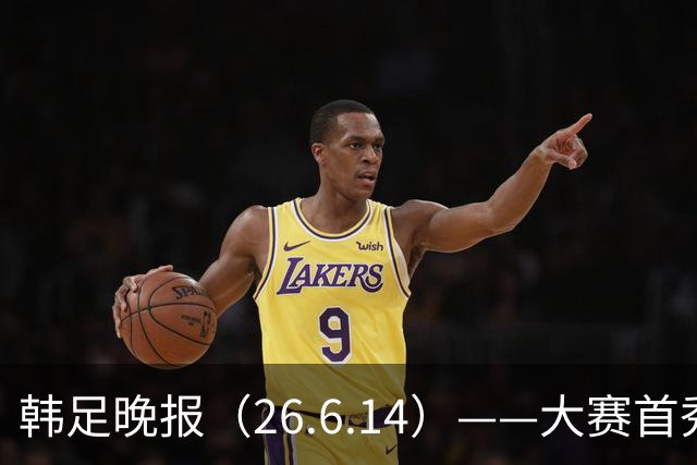 韩足晚报（26.6.14）——大赛首秀赢满堂彩，李韩汎受利物浦关注